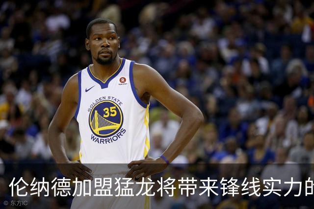 伦纳德加盟猛龙将带来锋线实力的全面提升