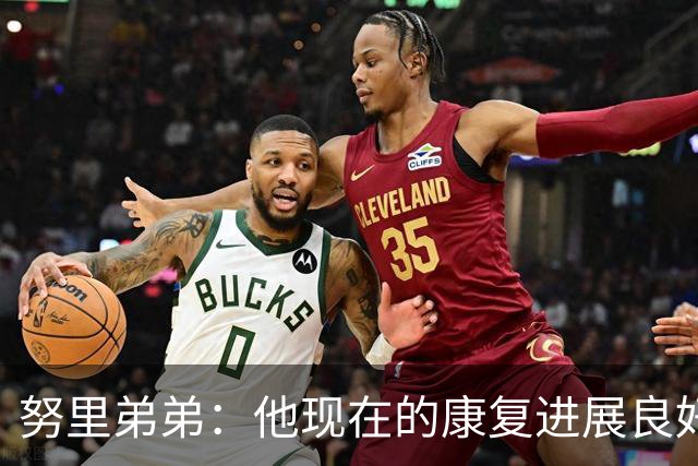 努里弟弟：他现在的康复进展良好